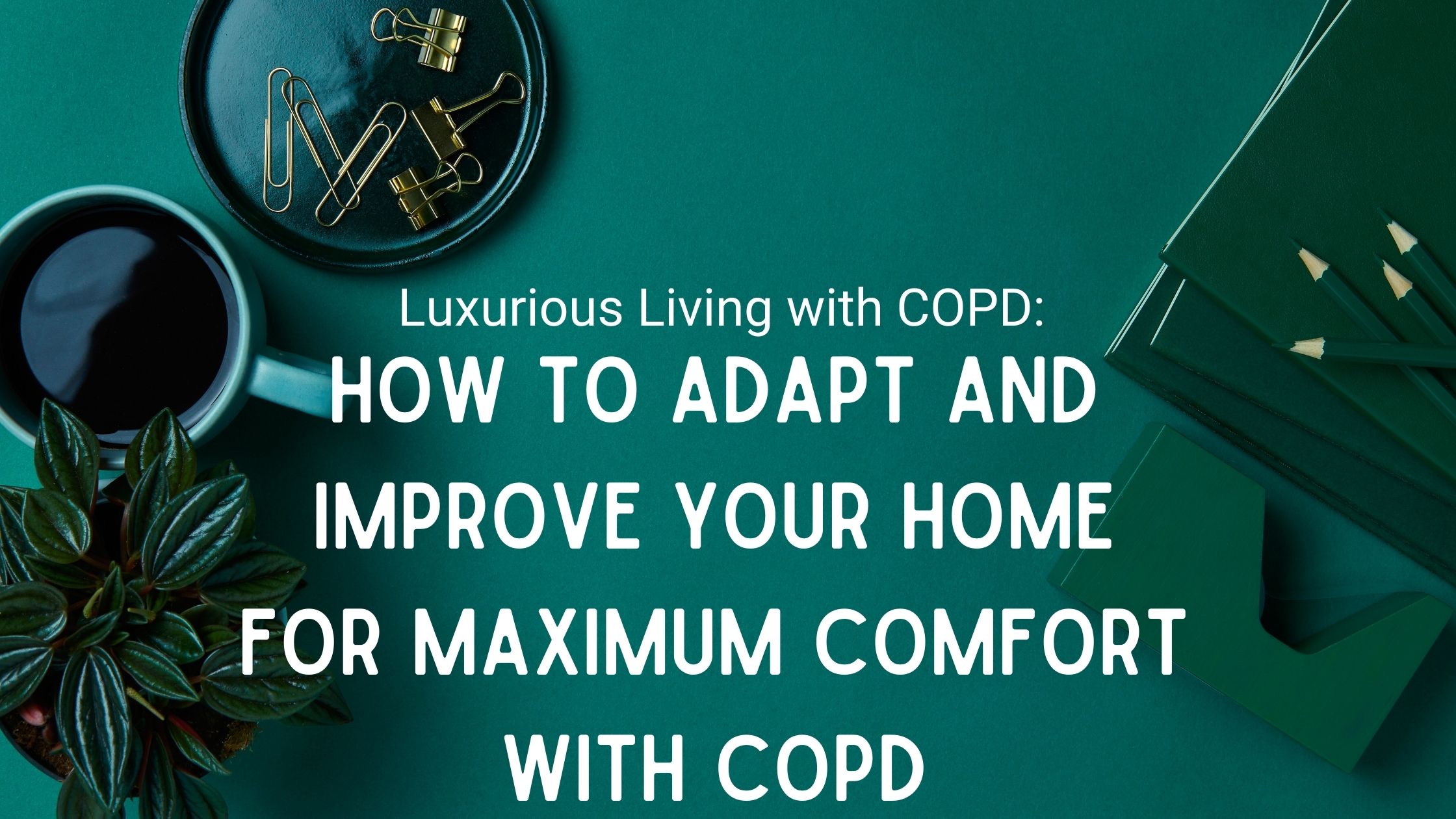 Luxurious Living with COPD: How to Adapt and Improve Your Home for Max 